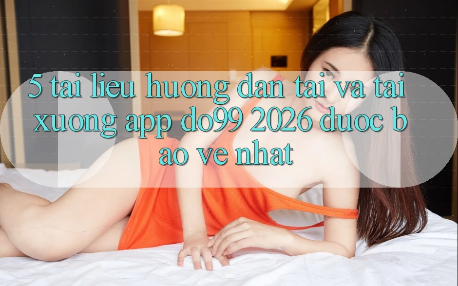 5. Tài liệu hướng dẫn Tải Và Tải xuống App DO99 2026 Được bảo vệ Nhất 5. Tài liệu hướng dẫn Tải Và Tải xuống App DO99 2026 Được bảo vệ Nhất