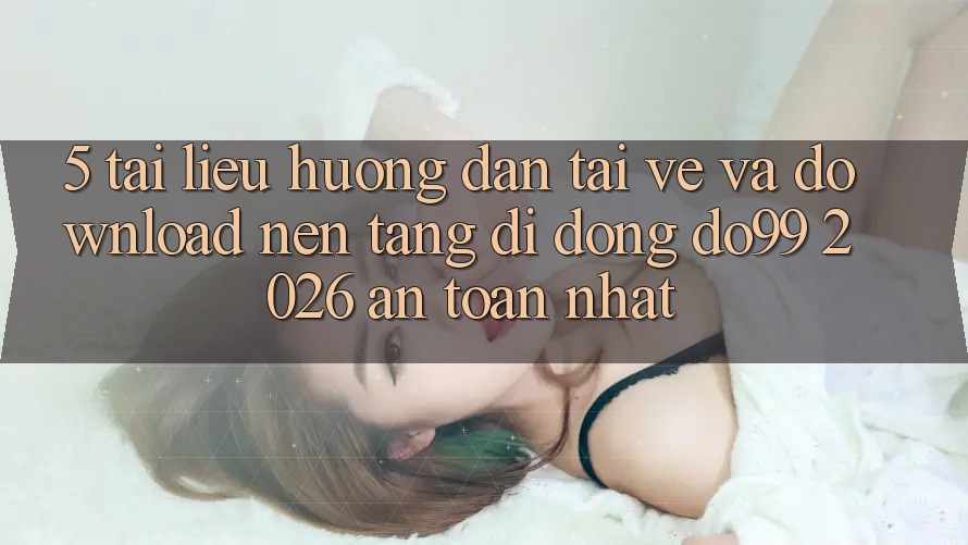 5. Tài liệu hướng dẫn Tải về Và Download Nền tảng di động DO99 2026 An Toàn Nhất 5. Tài liệu hướng dẫn Tải về Và Download Nền tảng di động DO99 2026 An Toàn Nhất