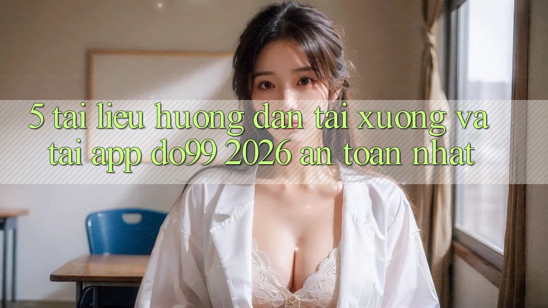 5. Tài liệu hướng dẫn Tải xuống Và Tải App DO99 2026 An Toàn Nhất