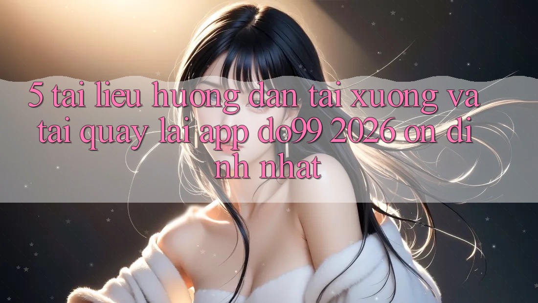 5. Tài liệu hướng dẫn Tải xuống Và Tải quay lại App DO99 2026 Ổn định Nhất