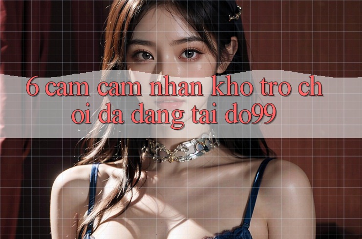 6. Cảm cảm nhận Kho Trò Chơi Đa Dạng Tại DO99