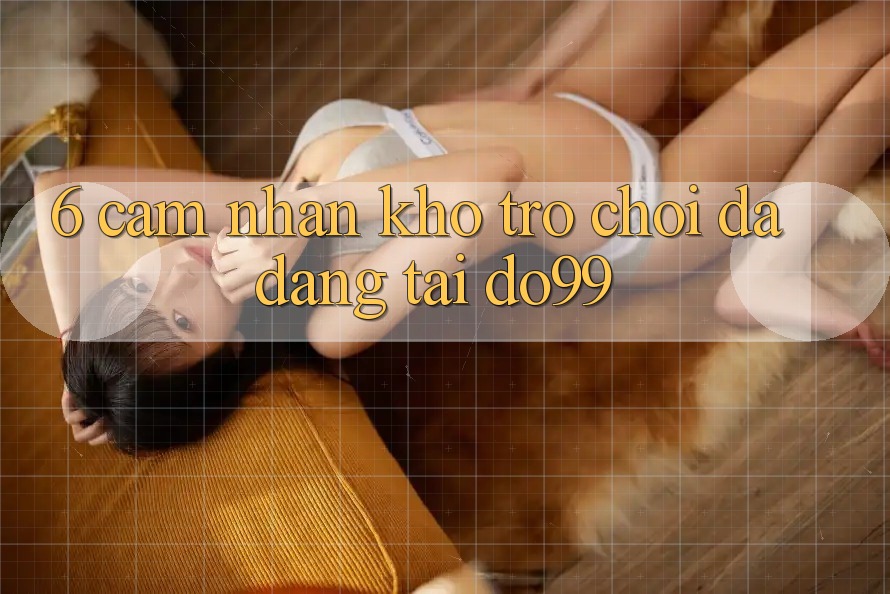 6. Cảm nhận Kho Trò Chơi Đa Dạng Tại DO99 6. Cảm nhận Kho Trò Chơi Đa Dạng Tại DO99