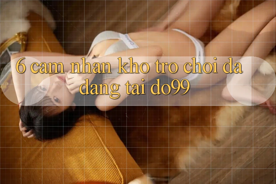 6. Cảm nhận Kho Trò Chơi Đa Dạng Tại DO99 6. Cảm nhận Kho Trò Chơi Đa Dạng Tại DO99