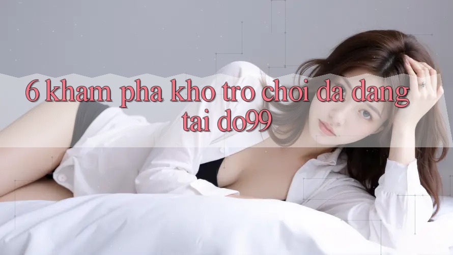 6. Khám Phá Kho Trò Chơi Đa Dạng Tại DO99 6. Khám Phá Kho Trò Chơi Đa Dạng Tại DO99