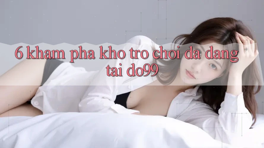 6. Khám Phá Kho Trò Chơi Đa Dạng Tại DO99 6. Khám Phá Kho Trò Chơi Đa Dạng Tại DO99