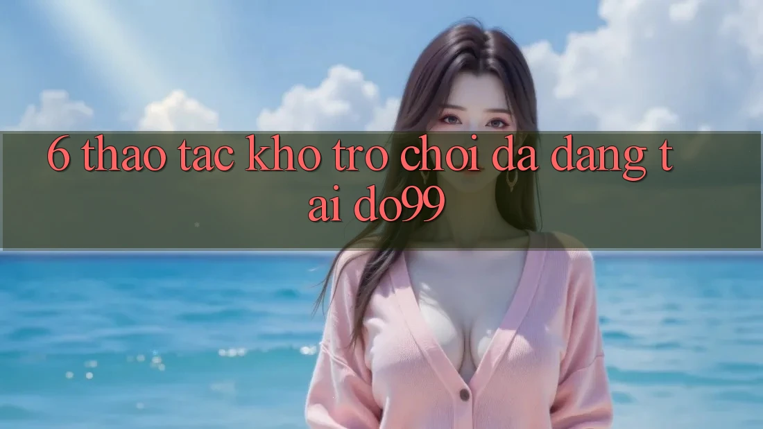 6. Thao tác Kho Trò Chơi Đa Dạng Tại DO99 6. Thao tác Kho Trò Chơi Đa Dạng Tại DO99