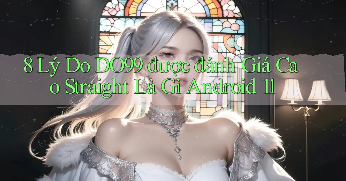 8 lý do DO99 được đánh giá cao straight là gì Android 11