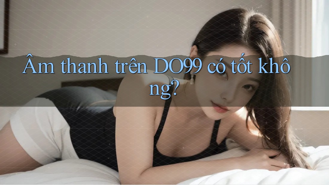 Âm thanh trên DO99 có tốt không?