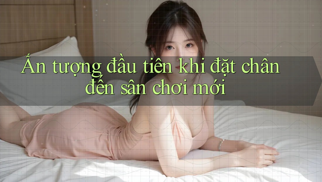 Ấn tượng đầu tiên khi đặt chân đến sân chơi mới