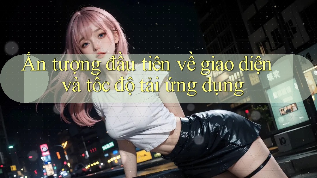 Ấn tượng đầu tiên về giao diện và tốc độ tải ứng dụng Ấn tượng đầu tiên về giao diện và tốc độ tải ứng dụng
