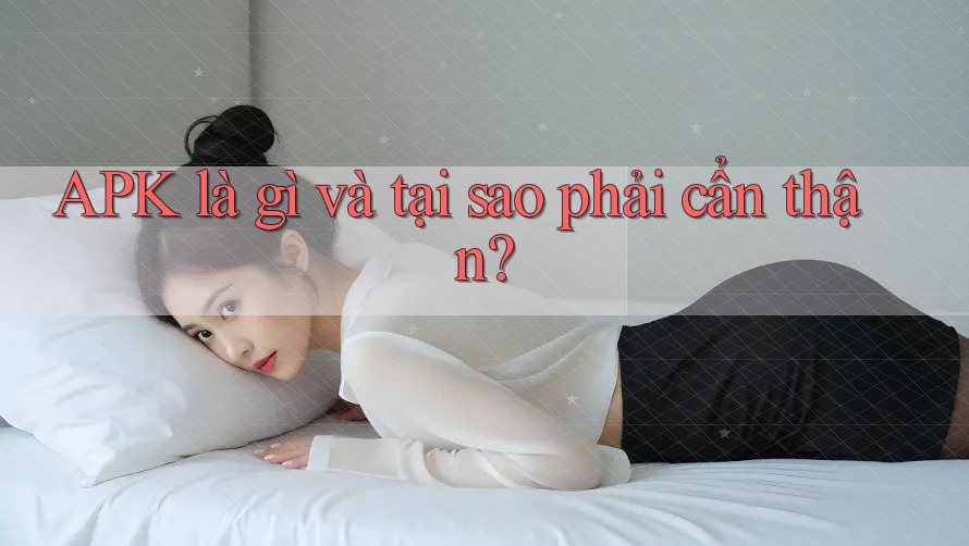 APK là gì và tại sao phải cẩn thận?