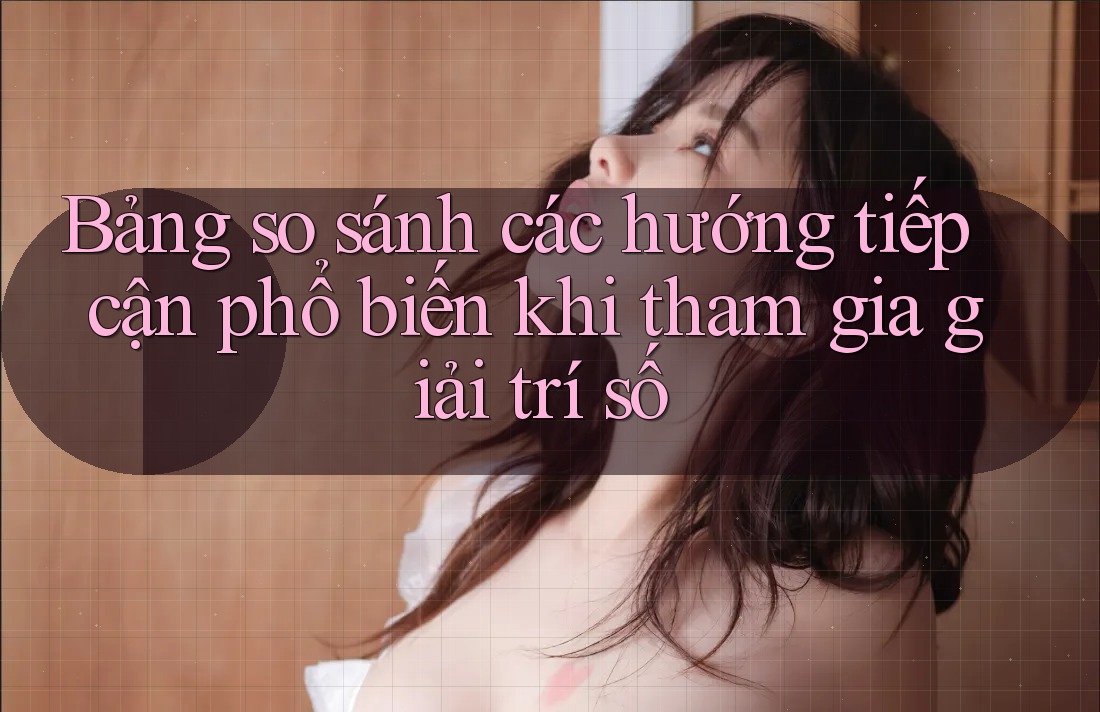 Bảng so sánh các hướng tiếp cận phổ biến khi tham gia giải trí số