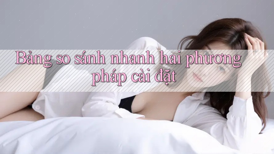 Bảng so sánh nhanh hai phương pháp cài đặt