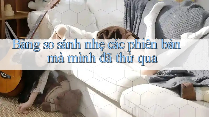 Bảng so sánh nhẹ các phiên bản mà mình đã thử qua