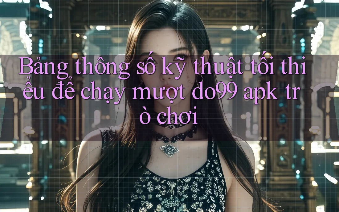 Bảng thông số kỹ thuật tối thiểu để chạy mượt do99 apk trò chơi