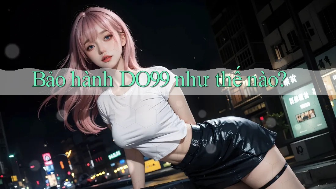 Bảo hành DO99 như thế nào? Bảo hành DO99 như thế nào?