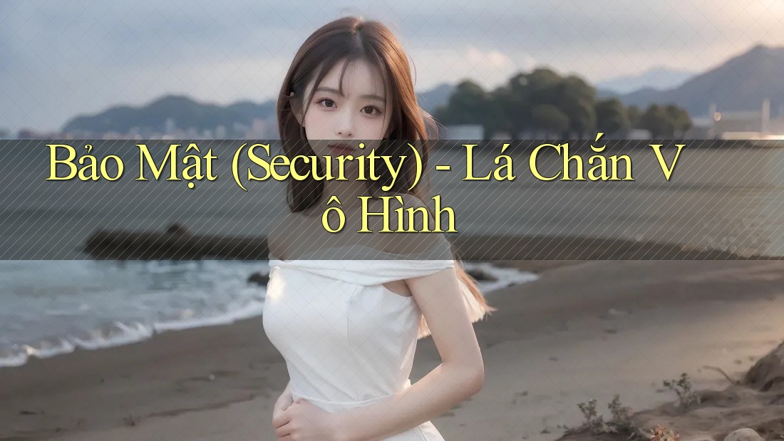 Bảo Mật (Security) - Lá Chắn Vô Hình