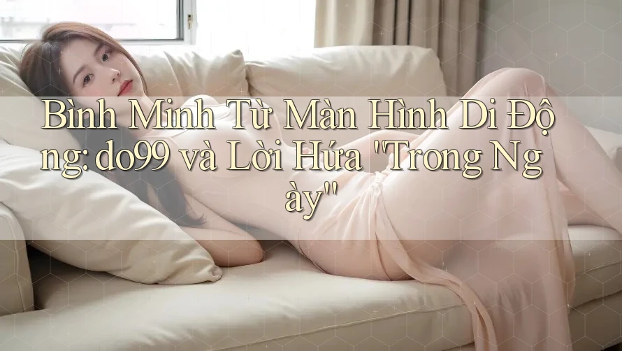 Bình Minh Từ Màn Hình Di Động: do99 và Lời Hứa “Trong Ngày”