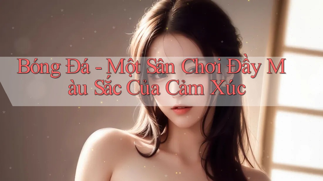 Bóng Đá - Một Sân Chơi Đầy Màu Sắc Của Cảm Xúc
