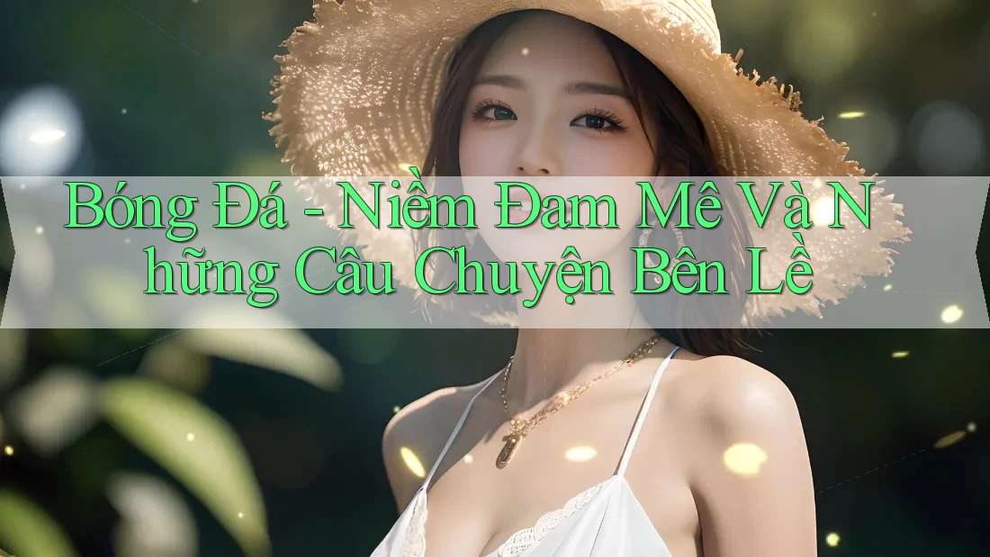 Bóng Đá - Niềm Đam Mê Và Những Câu Chuyện Bên Lề Bóng Đá - Niềm Đam Mê Và Những Câu Chuyện Bên Lề
