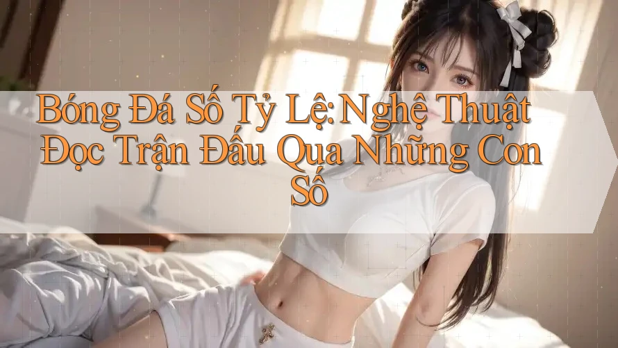 Bóng Đá Số Tỷ Lệ: Nghệ Thuật Đọc Trận Đấu Qua Những Con Số