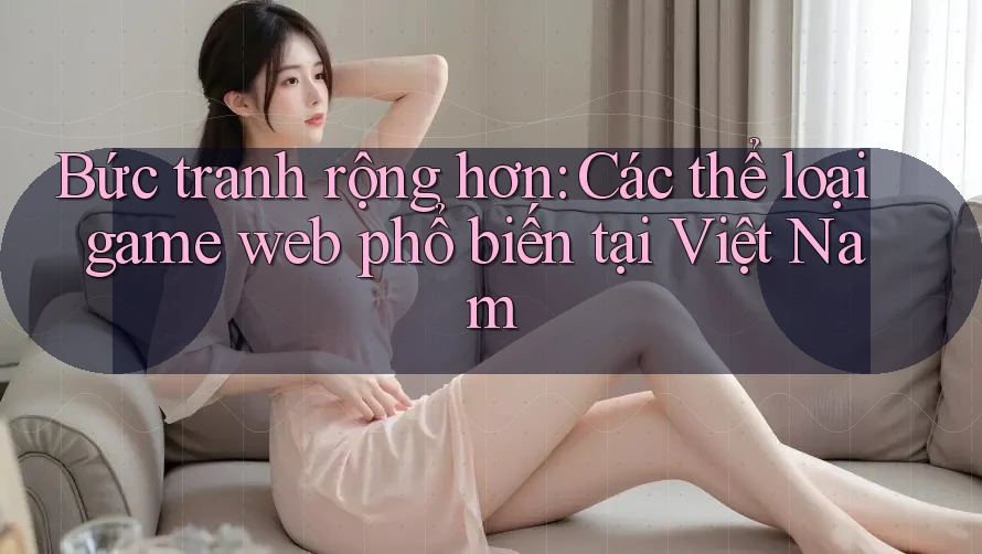 Bức tranh rộng hơn: Các thể loại game web phổ biến tại Việt Nam