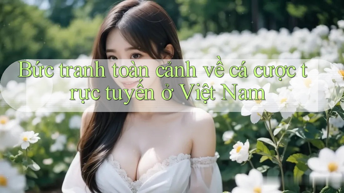 Bức tranh toàn cảnh về cá cược trực tuyến ở Việt Nam