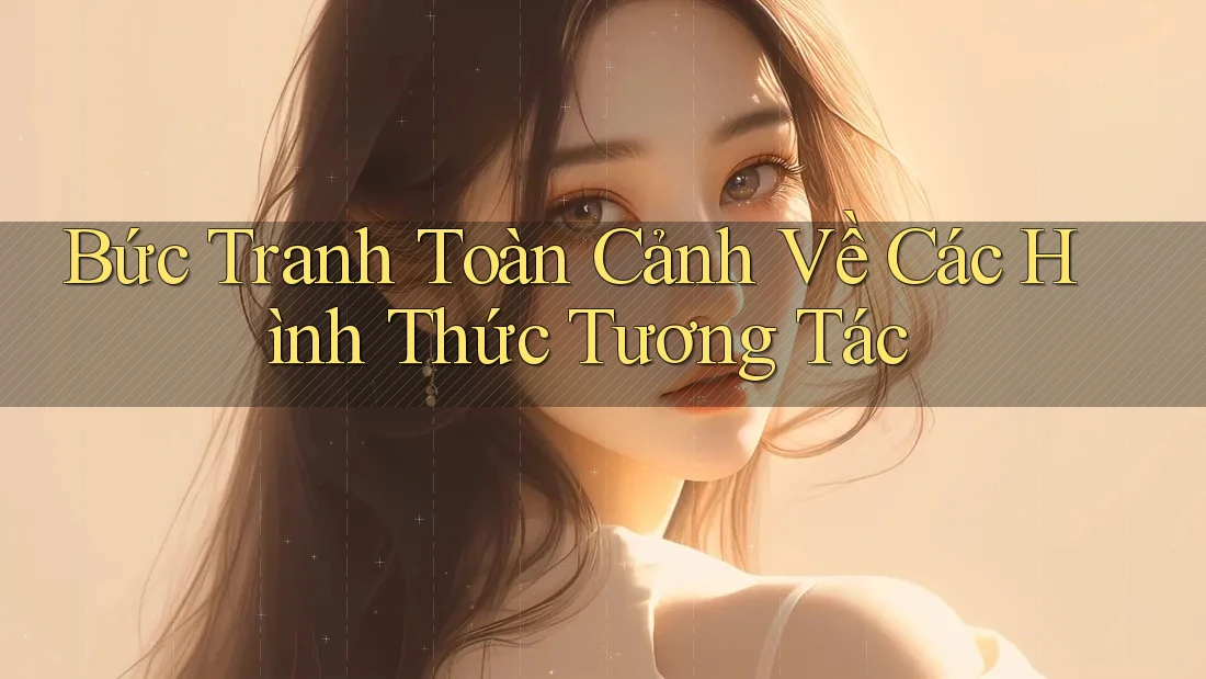 Bức Tranh Toàn Cảnh Về Các Hình Thức Tương Tác