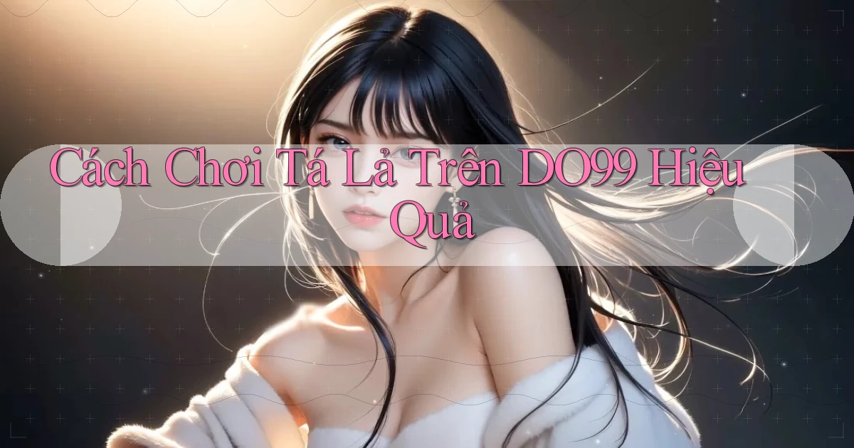 cách chơi tá lả trên do99 hiệu quả