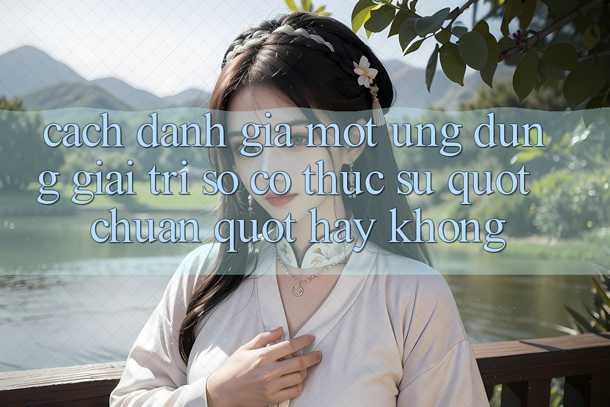 Cách đánh giá một ứng dụng giải trí số có thực sự " chuẩn" hay không? Cách đánh giá một ứng dụng giải trí số có thực sự " chuẩn" hay không?