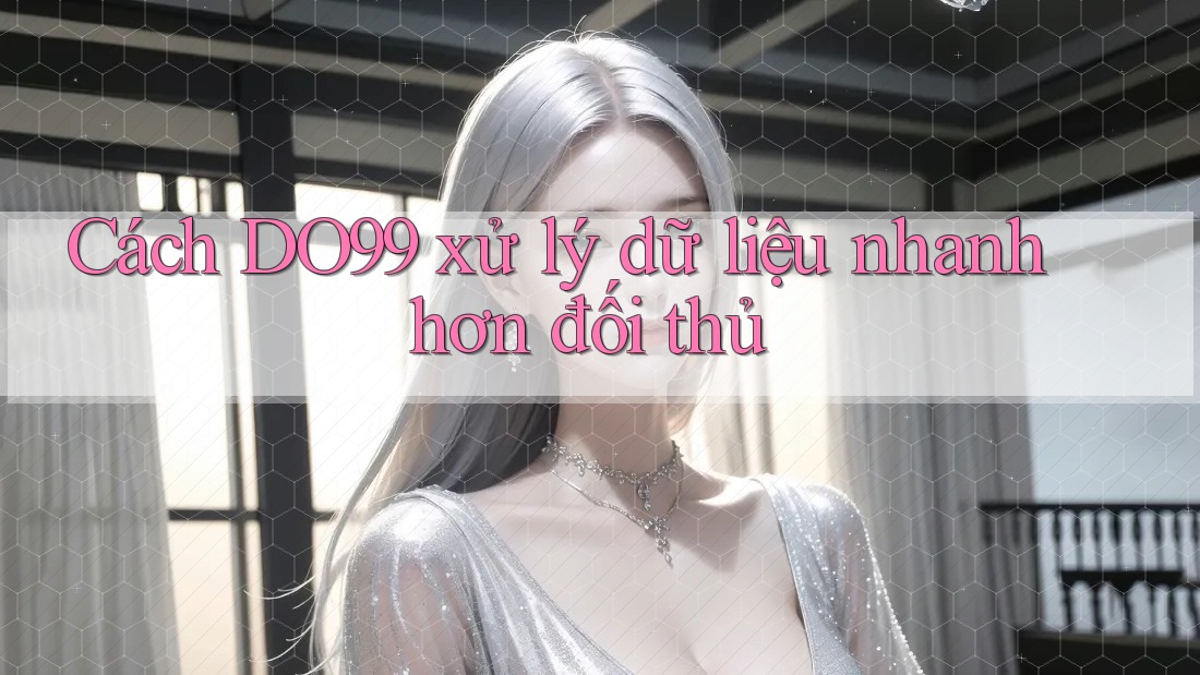 Cách DO99 xử lý dữ liệu nhanh hơn đối thủ