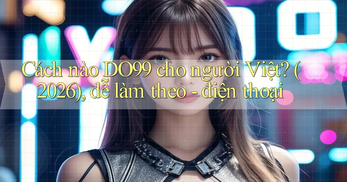 Cách nào DO99 cho người Việt (2026), dễ làm theo   điện thoại