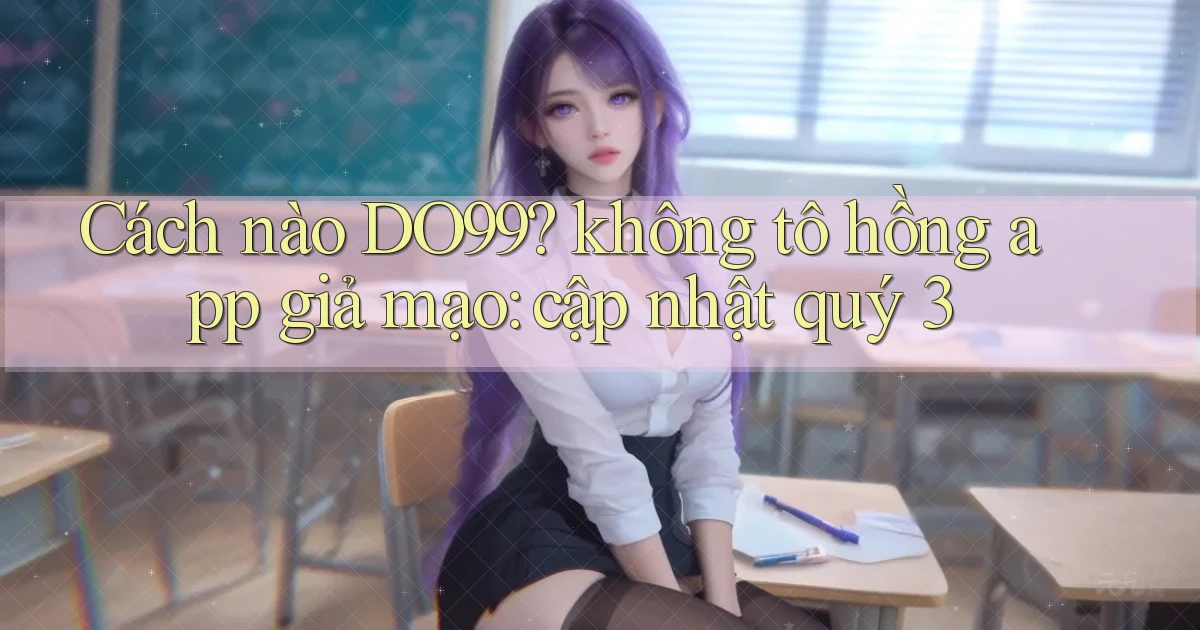 Cách nào DO99 không tô hồng app giả mạo cập nhật quý 3