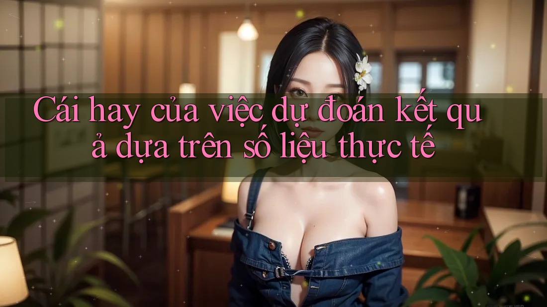 Cái hay của việc dự đoán kết quả dựa trên số liệu thực tế
