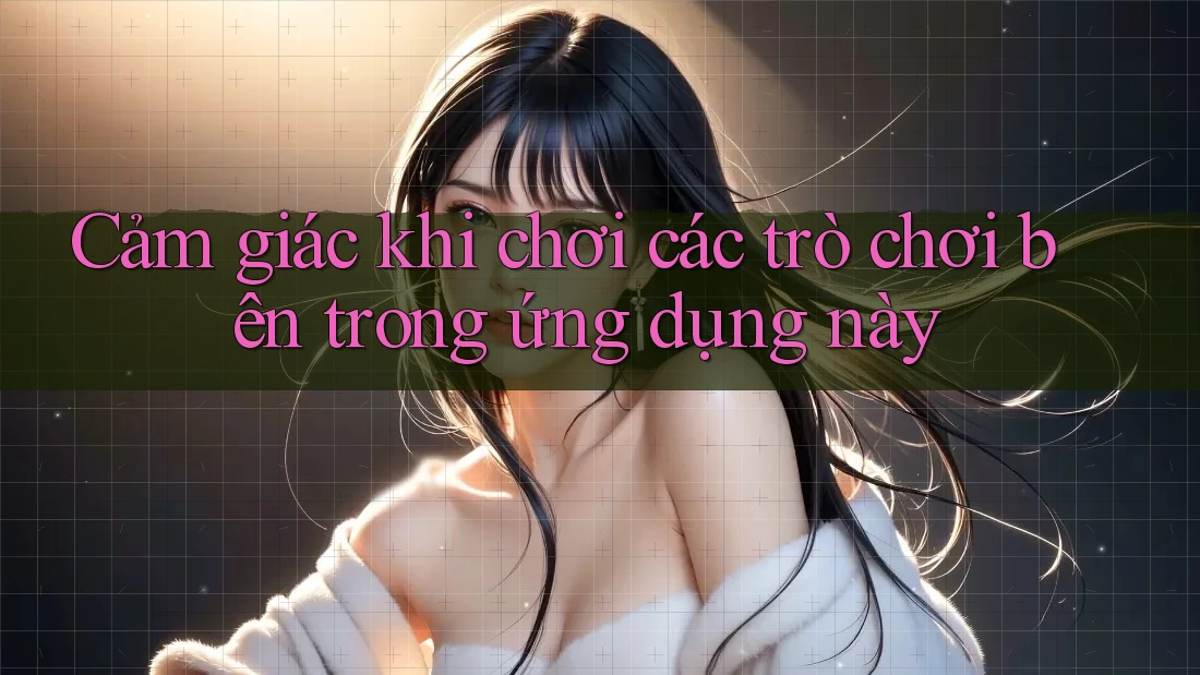 Cảm giác khi chơi các trò chơi bên trong ứng dụng này