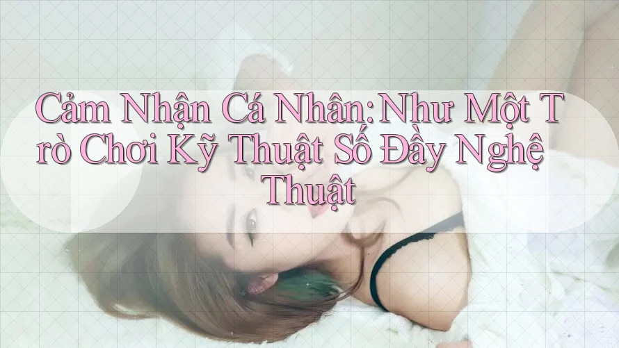 Cảm Nhận Cá Nhân: Như Một Trò Chơi Kỹ Thuật Số Đầy Nghệ Thuật