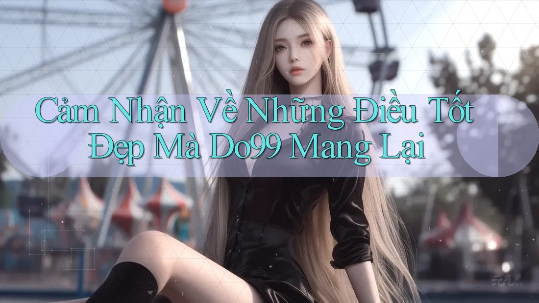 Cảm Nhận Về Những Điều Tốt Đẹp Mà Do99 Mang Lại Cảm Nhận Về Những Điều Tốt Đẹp Mà Do99 Mang Lại