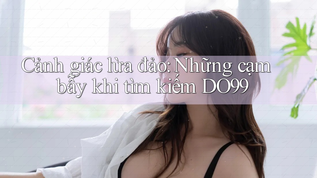 Cảnh giác lừa đảo: Những cạm bẫy khi tìm kiếm DO99