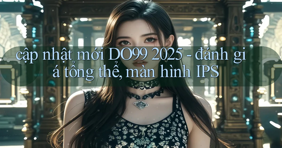 cập nhật mới DO99 2025   đánh giá tổng thể, màn hình IPS