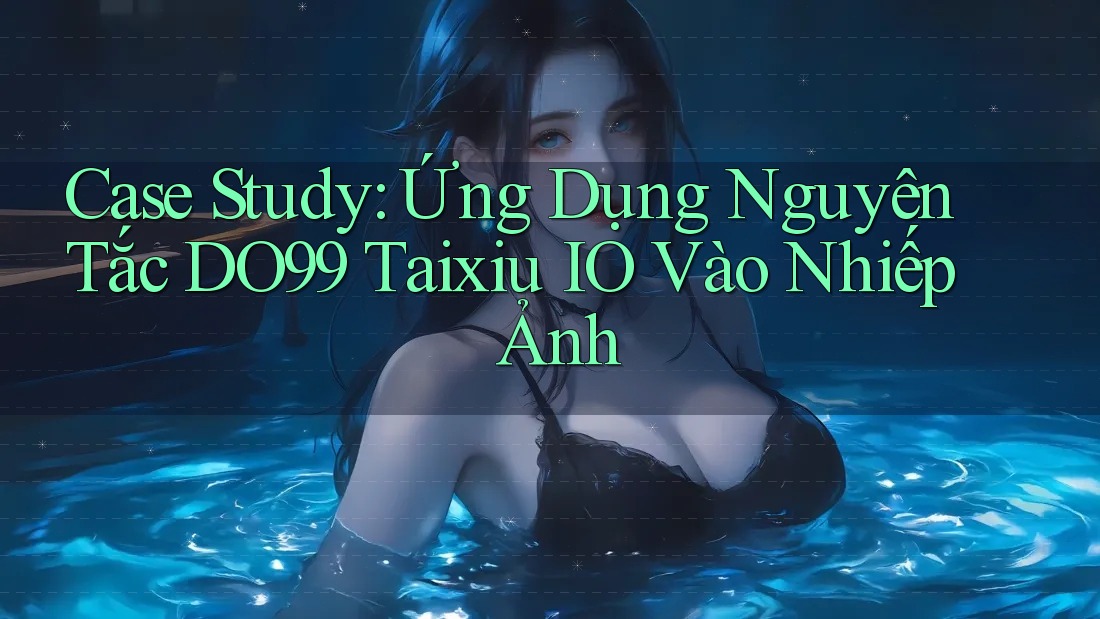 Case Study: Ứng Dụng Nguyên Tắc DO99 Taixiu IO Vào Nhiếp Ảnh