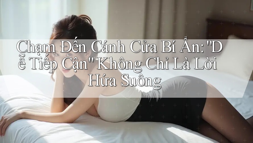 Chạm Đến Cánh Cửa Bí Ẩn: “Dễ Tiếp Cận” Không Chỉ Là Lời Hứa Suông