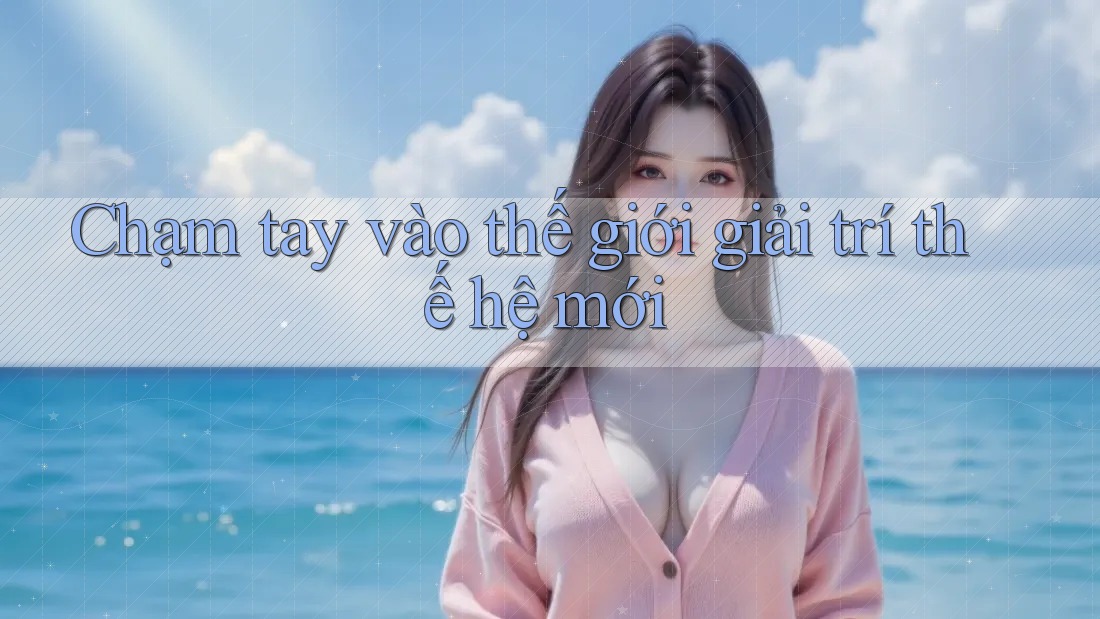 Chạm tay vào thế giới giải trí thế hệ mới