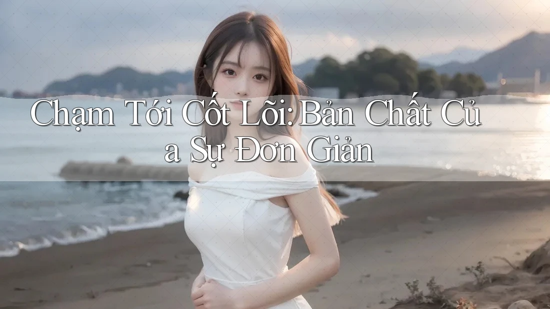 Chạm Tới Cốt Lõi: Bản Chất Của Sự Đơn Giản Chạm Tới Cốt Lõi: Bản Chất Của Sự Đơn Giản