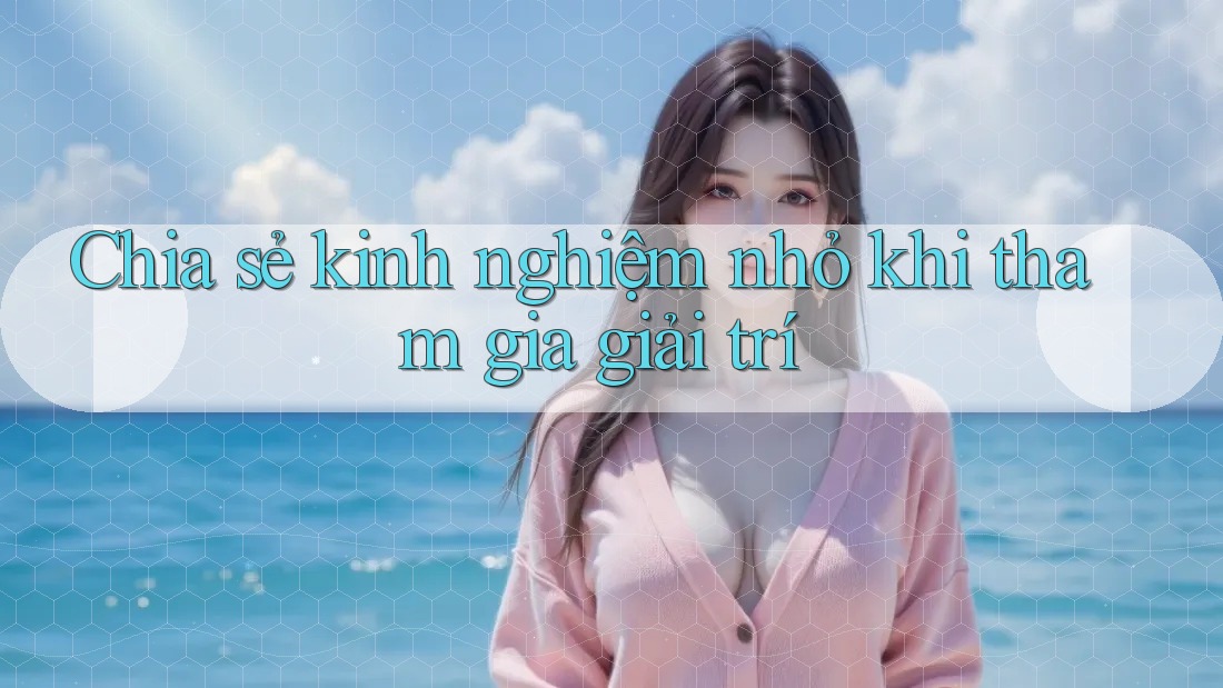 Chia sẻ kinh nghiệm nhỏ khi tham gia giải trí Chia sẻ kinh nghiệm nhỏ khi tham gia giải trí