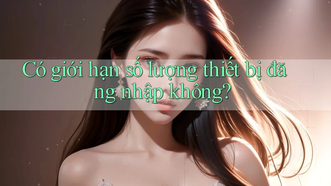 Có giới hạn số lượng thiết bị đăng nhập không?