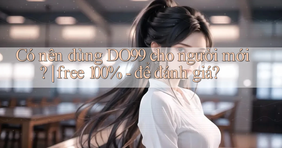 Có nên dùng DO99 cho người mới free 100%   để đánh giá