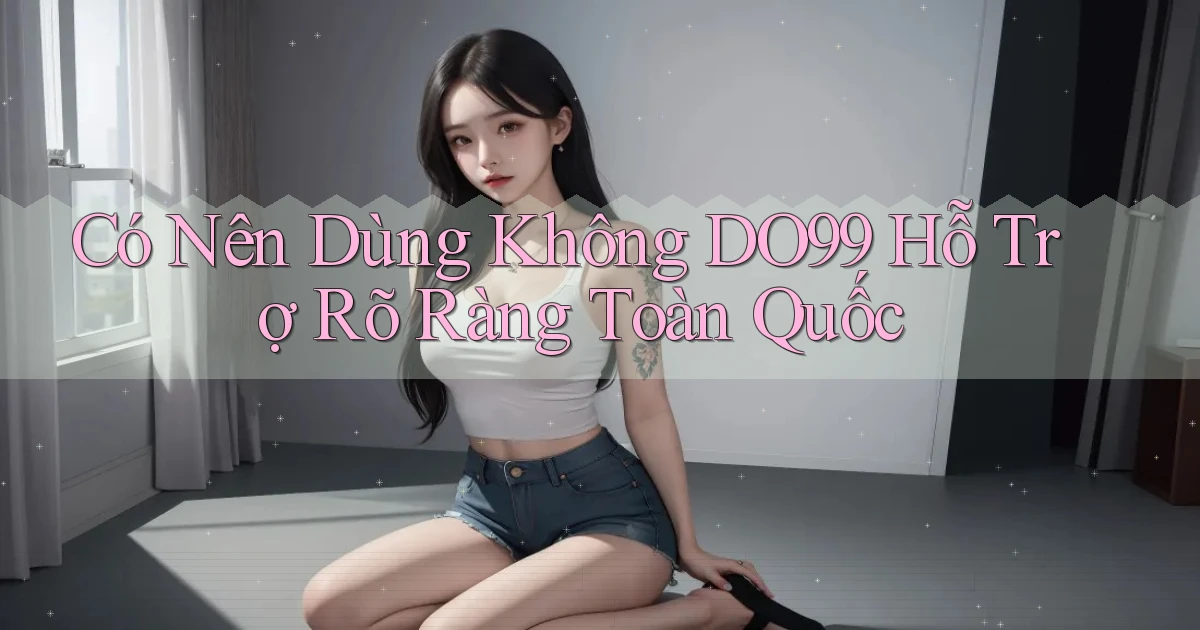 có nên dùng không do99 hỗ trợ rõ ràng toàn quốc
