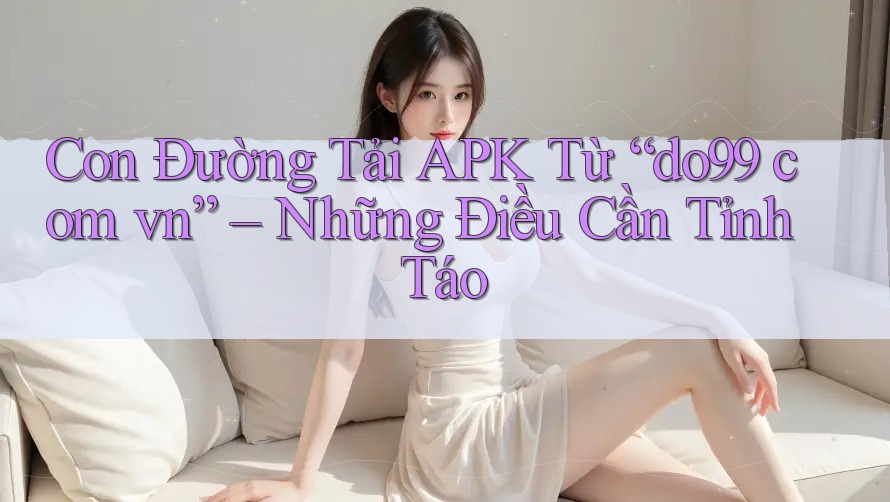 Con Đường Tải APK Từ “do99 com vn” – Những Điều Cần Tỉnh Táo