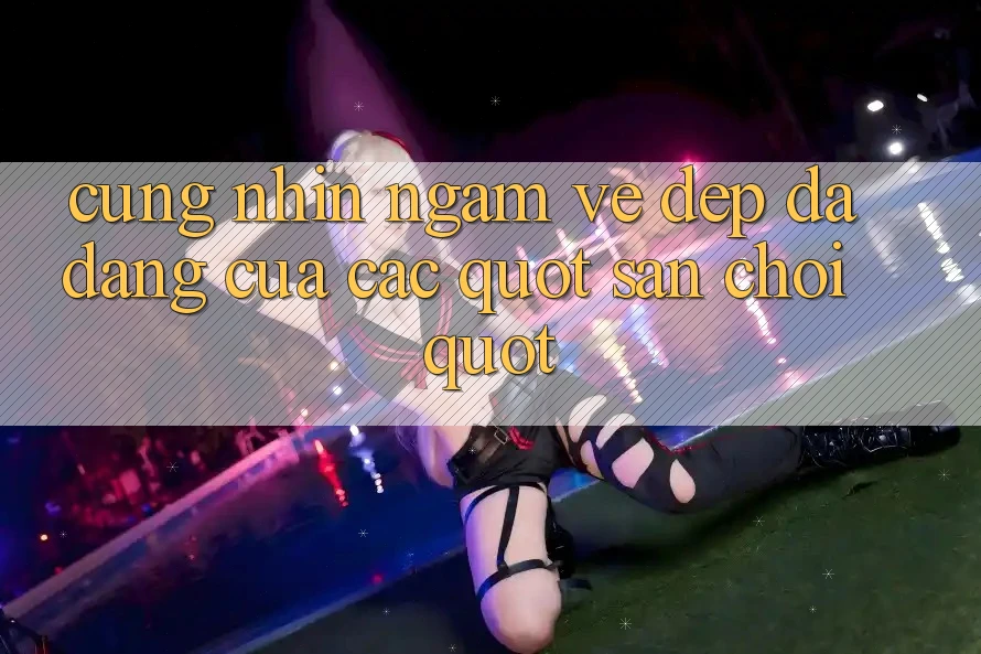 Cùng Nhìn Ngắm Vẻ Đẹp Đa Dạng Của Các " Sân Chơi"