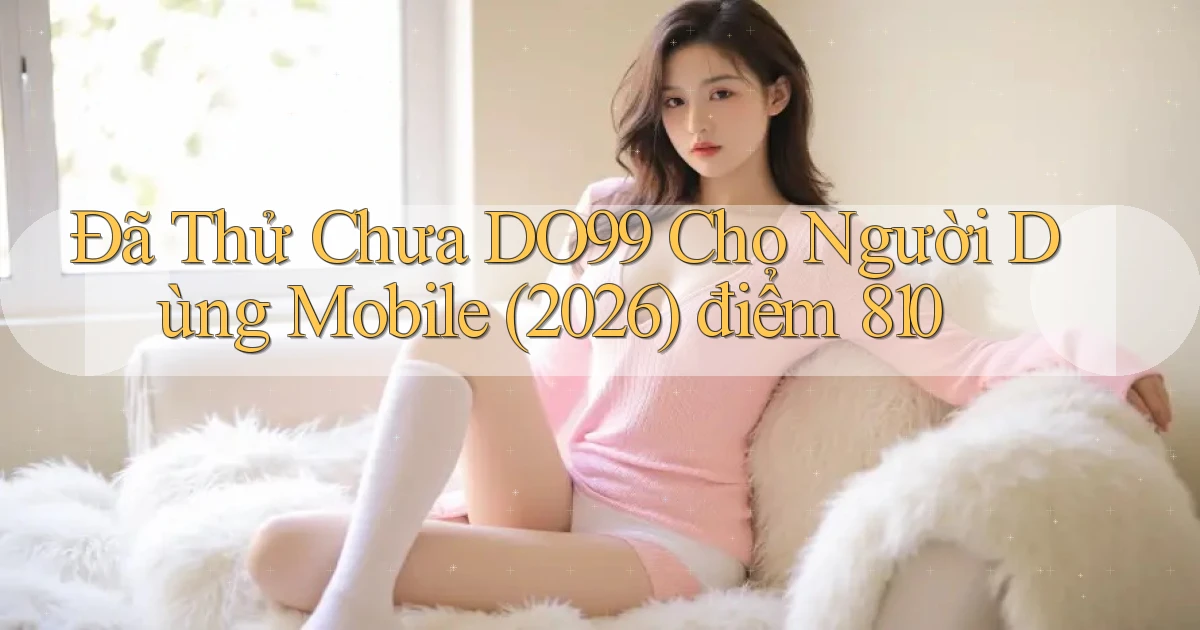 Đã thử chưa DO99 cho người dùng mobile (2026) điểm 810